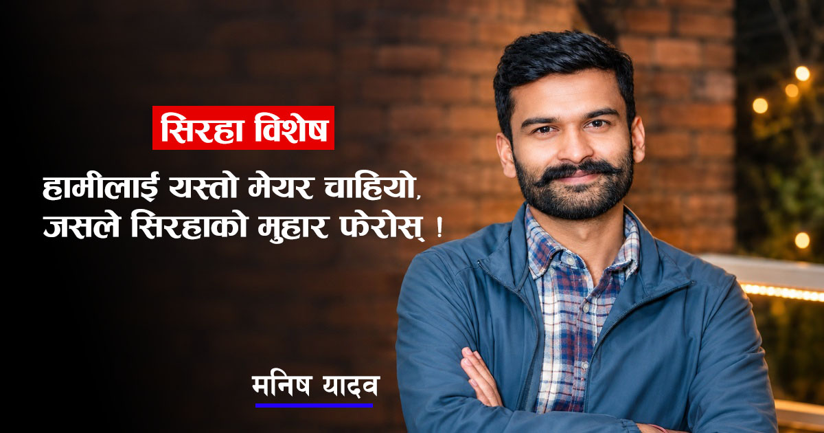 हामीलाई यस्तो मेयर चाहियो, जसले सिरहाको मुहार फेरोस् !